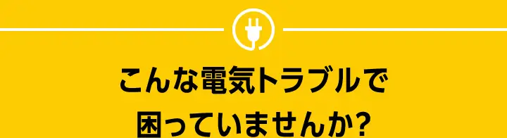 こんな電気トラブルで困っていませんか?